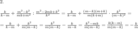 2.\\ \\ \frac{k}{k-m}+\frac{m^2-k^2}{mk+m^2}:\frac{m^2-2mk+k^2}{k^2} = \frac{k}{k-m}+\frac{(m-k)(m+k)}{m(k+m)} \cdot \frac{k^2}{(m-k)^2}= \\ \\ = \frac{k}{k-m}+\frac{k^2}{m(m-k)} = \frac{k^2}{m(m-k)}-\frac{k}{m-k} = \frac{k^2-mk}{m(m-k)} = \frac{k(k-m)}{m(m-k)} = -\frac{k}{m}