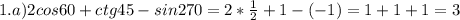 1.a)2cos60+ctg45-sin270=2*\frac{1}2+1-(-1)=1+1+1=3