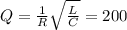 Q=\frac{1}{R} \sqrt{ \frac{L}{C}} = 200