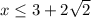 x \leq 3+2 \sqrt{2}