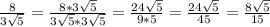 \frac{8}{3 \sqrt{5} } = \frac{8* 3\sqrt{5} }{3 \sqrt{5}*3 \sqrt{5} } = \frac{24 \sqrt{5} }{9*5} = \frac{24 \sqrt{5} }{45} = \frac{8 \sqrt{5} }{15}