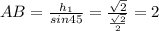 AB= \frac{h_1}{sin45}= \frac{ \sqrt{2} }{ \frac{ \sqrt{2} }{2} } =2