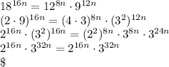 18^{16n}=12^{8n}\cdot9^{12n}\\\&#10;(2\cdot9)^{16n}=(4\cdot3)^{8n}\cdot(3^2)^{12n}\\\&#10;2^{16n}\cdot(3^2)^{16n}=(2^2)^{8n}\cdot3^{8n}\cdot3^{24n}\\\&#10;2^{16n}\cdot3^{32n}=2^{16n}\cdot3^{32n}\\\