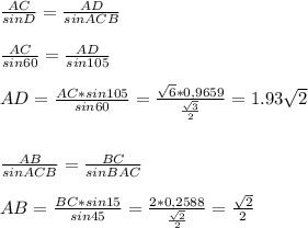 \frac{AC}{sinD} = \frac{AD}{sinACB} \\\\&#10; \frac{AC}{sin60} = \frac{AD}{sin105} \\\\&#10;AD= \frac{AC*sin105}{sin60} = \frac{ \sqrt{6} *0,9659}{ \frac{ \sqrt{3} }{2} } =1.93 \sqrt{2} \\\\\\&#10; \frac{AB}{sinACB} = \frac{BC}{sinBAC} \\\\&#10;AB= \frac{BC*sin15}{sin45} = \frac{2*0,2588}{ \frac{ \sqrt{2} }{2} } = \frac{ \sqrt{2} }{2}