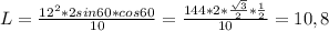 L= \frac{12^2 *2sin 60* cos 60}{10} = \frac{144*2* \frac{ \sqrt{3} }{2} * \frac{1}{2} }{10} = 10,8