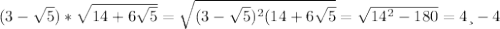 (3 - \sqrt{5})* \sqrt{14+6 \sqrt{5} } = \sqrt{ (3- \sqrt{5} )^{2} (14+6 \sqrt{5} } = \sqrt{ 14^{2} - 180 } = 4 и -4