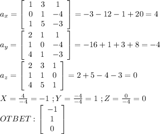 a_x= \left[\begin{array}{ccc}1&3&1\\0&1&-4\\1&5&-3\end{array}\right] =-3-12-1+20=4\\\\a_y= \left[\begin{array}{ccc}2&1&1\\1&0&-4\\4&1&-3\end{array}\right] =-16+1+3+8=-4\\\\a_z= \left[\begin{array}{ccc}2&3&1\\1&1&0\\4&5&1\end{array}\right] =2+5-4-3=0\\\\X=\frac{4}{-4}=-1\ ;Y=\frac{-4}{-4}=1\ ;Z=\frac{0}{-4}=0\\OTBET: \left[\begin{array}{ccc}-1\\1\\0\end{array}\right]