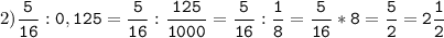 2)\tt\displaystyle\frac{5}{16}:0,125=\frac{5}{16}:\frac{125}{1000}=\frac{5}{16}:\frac{1}{8}=\frac{5}{16}*8=\frac{5}{2}=2\frac{1}{2}