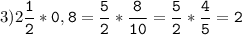 3)2\tt\displaystyle\frac{1}{2}*0,8=\frac{5}{2}*\frac{8}{10}=\frac{5}{2}*\frac{4}{5}=2