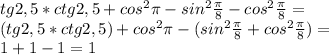 tg2,5 *ctg2,5+cos ^{2} \pi -sin ^{2} \frac{ \pi }{8} -cos ^{2} \frac{ \pi }{8}=\\&#10;(tg2,5 *ctg2,5)+cos ^{2} \pi -(sin ^{2} \frac{ \pi }{8} +cos ^{2} \frac{ \pi }{8})=\\ &#10;1+1-1=1