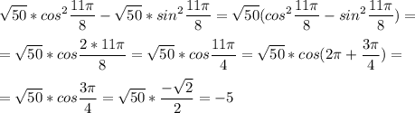 \displaystyle \sqrt{50}*cos^2\frac{11\pi }{8}-\sqrt{50}*sin^2\frac{11\pi}{8}=\sqrt{50}(cos^2\frac{11\pi}{8}-sin^2\frac{11\pi }{8})=\\\\=\sqrt{50}*cos \frac{2*11\pi }{8}=\sqrt{50}*cos\frac{11\pi}{4}=\sqrt{50}*cos(2\pi+\frac{3\pi}{4})=\\\\= \sqrt{50}*cos\frac{3\pi}{4}=\sqrt{50}*\frac{-\sqrt{2} }{2}= -5