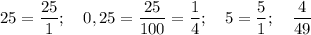 25=\dfrac {25}1;~~~0,25=\dfrac{25}{100}=\dfrac 14;~~~5=\dfrac 51;~~~\dfrac 4{49}