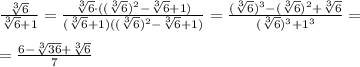 \frac{\sqrt[3]{6}}{\sqrt[3]{6}+1}=\frac{\sqrt[3]{6}\cdot ((\sqrt[3]{6})^2-\sqrt[3]{6}+1)}{(\sqrt[3]{6}+1)((\sqrt[3]{6})^2-\sqrt[3]{6}+1)}=\frac{(\sqrt[3]{6})^3-(\sqrt[3]{6})^2+\sqrt[3]{6}}{(\sqrt[3]{6})^3+1^3}=\\\ \\\&#10;=\frac{6-\sqrt[3]{36}+\sqrt[3]{6}}{7}