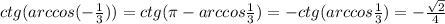 ctg(arccos(- \frac{1}{3} ))=ctg( \pi -arccos \frac{1}{3})=-ctg(arccos \frac{1}{3})=- \frac{ \sqrt{2} }{4}