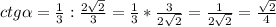 ctg \alpha = \frac{1}{3}: \frac{2 \sqrt{2} }{3}= \frac{1}{3}*\frac{3 }{2 \sqrt{2} }= \frac{1}{2 \sqrt{2} } = \frac{ \sqrt{2} }{4}