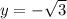 y = - \sqrt{3}