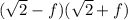 ( \sqrt{2}-f )( \sqrt{2}+f )