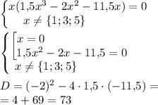 \begin{Bmatrix}x(1,\! 5x^3-2x^2-11,\! 5x)=0\\x\ne \{1;3;5\}\qquad \qquad \end{matrix} \\ \\ \begin{Bmatrix}\begin{bmatrix}x=0\qquad \qquad \quad \qquad \\ 1,\! 5x^2-2x-11,\! 5=0\end{matrix}\\x\ne \{1;3;5\}\qquad \qquad \end{matrix} \\ \\D=(-2)^2-4\cdot 1,\! 5\cdot (-11,\! 5)=\\ =4+69=73\end{matrix}
