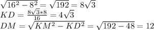 \sqrt{16^2-8^2}=\sqrt{192} =8\sqrt{3}\\&#10;KD = \frac{8\sqrt{3}*8}{16}= 4\sqrt{3}\\&#10; DM=\sqrt{KM^2-KD^2}=\sqrt{192-48}=12