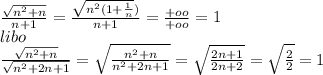 \frac{\sqrt{n^2+n}}{n+1}=\frac{\sqrt{n^2(1+\frac{1}{n}})}{n+1}=\frac{+oo}{+oo}=1\\&#10;libo\\&#10;\frac{\sqrt{n^2+n}}{\sqrt{n^2+2n+1}}=\sqrt{\frac{n^2+n}{n^2+2n+1}}= \sqrt{ \frac{2n+1}{2n+2}}=\sqrt{\frac{2}{2}}=1