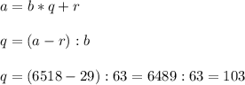 \displaystyle a=b*q+r\\\\q=(a-r):b\\\\q=(6518-29):63=6489:63=103