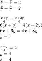 \frac{x}{4}+\frac{y}{4}=2\\&#10; \frac{x}{6}+\frac{y}{3}=2\\&#10;\\&#10;\frac{x+y}{4}=\frac{x+2y}{6}\\&#10;6(x+y)=4(x+2y)\\&#10;6x+6y=4x+8y\\&#10;y=x\\&#10;\\&#10;\frac{y+y}{4}=2\\&#10;y=4\\&#10;x=4\\
