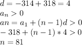 d=-314+318=4\\&#10;a_{n}0\\&#10;a{n}=a_{1}+(n-1)d0\\&#10;-318+(n-1)*40 \\&#10;n=81