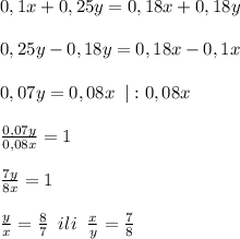 0,1x+0,25y=0,18x+0,18y\\\\0,25y-0,18y=0,18x-0,1x\\\\0,07y=0,08x\; \; |:0,08x\\\\\frac{0,07y}{0,08x}=1\\\\\frac{7y}{8x}=1\\\\\frac{y}{x}=\frac{8}{7}\; \; ili\; \; \frac{x}{y}=\frac{7}{8}