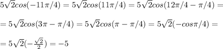 5 \sqrt{2}cos(-11\pi/4)= 5 \sqrt{2}cos(11\pi/4)=5 \sqrt{2}cos(12\pi/4-\pi/4)=\\\\=5 \sqrt{2}cos(3\pi-\pi/4)=5 \sqrt{2}cos(\pi-\pi/4)=5 \sqrt{2}(-cos\pi/4)=\\\\=5 \sqrt{2}(- \frac{ \sqrt{2} }{2})=-5