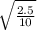 \sqrt{ \frac{2.5}{10} }