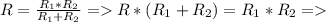 R= \frac{R_{1}*R_{2}}{R_{1}+R_{2}} =R*(R_{1}+R_{2})=R_{1}*R_{2} =
