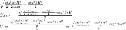 \sqrt{\frac{ctg^2 \beta *H^2}{2-2cos \alpha }-\frac{ctg^2 \beta H^2}{4}}\\&#10;S_{ABC}=\frac{ \sqrt{\frac{ctg^2 \beta *H^2}{2-2cos \alpha }-\frac{ctg^2 \beta H^2}{4}}*ctg^2 \beta *H}{2}\\&#10;V=\frac{\frac{ \sqrt{\frac{ctg^2 \beta *H^2}{2-2cos \alpha }-\frac{ctg^2 \beta H^2}{4}}*ctg^2 \beta *H^2}{2}}{3}=\frac{\sqrt{\frac{ctg^2 \beta *H^2}{2-2cos \alpha }-\frac{ctg^2 \beta H^2}{4}}*ctg^2 \beta *H^2}{6}