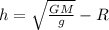 h= \sqrt{ \frac{GM}{g} } -R