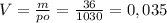 V= \frac{m}{po} = \frac{36}{1030} =0,035