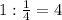 1 : \frac{1}{4} = 4