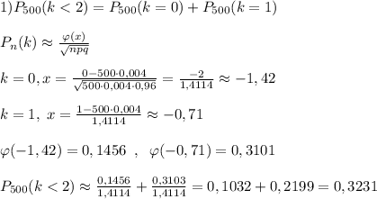 1) P_{500}(k<2)=P_{500}(k=0)+P_{500}(k=1)\\\\P_{n}(k)\approx \frac{\varphi(x)}{\sqrt{npq}}\\\\k=0,x=\frac{0-500\cdot 0,004}{\sqrt{500\cdot 0,004\cdot 0,96}}=\frac{-2}{1,4114}\approx -1,42 \\\\k=1,\; x=\frac{1-500\cdot 0,004}{1,4114}\approx -0,71\\\\\varphi(-1,42)=0,1456\; \; ,\; \; \varphi(-0,71)=0,3101\\\\P_{500}(k<2)\approx\frac{0,1456}{1,4114}+\frac{0,3103}{1,4114}=0,1032+0,2199=0,3231