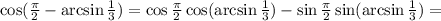 \cos(\frac{\pi}{2}-\arcsin\frac{1}{3})=\cos\frac{\pi}{2}\cos(\arcsin\frac{1}{3})-\sin\frac{\pi}{2}\sin(\arcsin\frac{1}{3})=