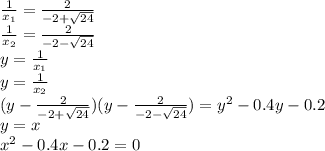 \frac{1}{x_{1}}=\frac{2}{-2+\sqrt{24}}\\ &#10;\frac{1}{x_{2}}=\frac{2}{-2-\sqrt{24}}\\&#10;y=\frac{1}{x_{1}}\\&#10;y=\frac{1}{x_{2}}\\&#10;(y-\frac{2}{-2+\sqrt{24}})(y-\frac{2}{-2-\sqrt{24}})=y^2-0.4y-0.2\\&#10;y=x\\&#10;x^2-0.4x-0.2=0