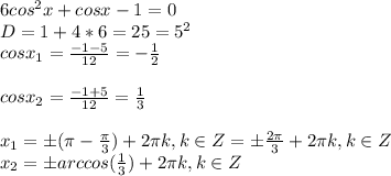 6cos^2x+cosx-1=0\\D=1+4*6=25=5^2\\cosx_1=\frac{-1-5}{12}=-\frac{1}{2}\\\\cosx_2=\frac{-1+5}{12}=\frac{1}{3}\\\\\ x_1=\pm(\pi-\frac{\pi }{3})+2\pi k, k \in Z=\pm\frac{2\pi }{3}+2\pi k, k \in Z\\x_2=\pm arccos(\frac{1}{3} )+2\pi k ,k \in Z