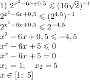 1) \ 2^{x^{2} - 6x + 0,5} \leqslant (16\sqrt{2} )^{-1}\\2^{x^{2} - 6x + 0,5} \leqslant (2^{4,5})^{-1}\\2^{x^{2} - 6x + 0,5} \leqslant 2^{-4,5}\\x^{2} - 6x + 0,5\leqslant -4,5\\x^{x} - 6x + 5 \leqslant 0\\x^{x} - 6x + 5 = 0\\x_{1} = 1; \ \ \ x_{2} = 5\\x \in [1; \ 5]