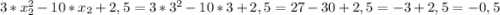 3*x_2^2-10*x_2+2,5=3*3^2-10*3+2,5=27-30+2,5=-3+2,5=-0,5