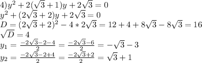 4) y ^{2} +2( \sqrt{3} +1)y+2 \sqrt{3} =0 \\ y^{2} +(2 \sqrt{3} +2)y+2 \sqrt{3} =0 \\ D=(2 \sqrt{3} +2) ^{2} -4*2 \sqrt{3} =12+4+8 \sqrt{3} -8 \sqrt{3} =16 \\ \sqrt{D} =4 \\ y _{1} = \frac{-2 \sqrt{3} -2-4}{2} = \frac{-2 \sqrt{3}-6 }{2} =- \sqrt{3} -3 \\ y _{2} = \frac{-2 \sqrt{3} -2+4}{2} = \frac{-2 \sqrt{3}+2 }{2} = \sqrt{3} +1