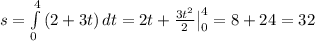 s= \int\limits^4_0 {(2+3t)} \, dt =2t+ \frac{3t^2}{2} \big|_0^4=8+24=32