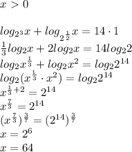 x\ \textgreater \ 0\\\\&#10;log_{2^3}x+log_{2^{ \frac{1}{2} } }x=14 \cdot 1\\&#10; \frac{1}{3} log_{2}x+2log_{2}x=14log_22\\&#10;log_{2}x^{ \frac{1}{3}}+log_{2}x^2=log_22^{14}\\&#10;log_{2}(x^{ \frac{1}{3}} \cdot x^2)=log_22^{14}\\&#10;x^{\frac{1}{3}+2}=2^{14}\\&#10;x^{\frac{7}{3}}=2^{14}\\&#10;(x^{\frac{7}{3}})^{ \frac{3}{7} }=(2^{14})^{ \frac{3}{7} }\\&#10;x=2^6\\&#10;x=64