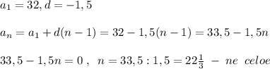 a_1=32, d=-1,5\\\\a_{n}=a_1+d(n-1)=32-1,5(n-1)=33,5-1,5n\\\\33,5-1,5n=0\; ,\; \; n=33,5:1,5=22\frac{1}{3}\; -\; ne\; \; celoe