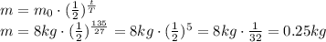 m=m_0\cdot( \frac{1}{2} )^{ \frac{t}{T} }&#10;\\\&#10;m=8kg\cdot( \frac{1}{2} )^{ \frac{135}{27} }=8kg\cdot( \frac{1}{2} )^{ 5 }=8kg\cdot \frac{1}{32}=0.25kg