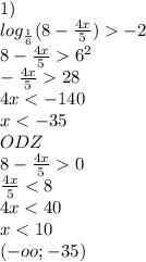 1)\\ log_{\frac{1}{6}}(8-\frac{4x}{5})-2\\ 8-\frac{4x}{5}6^{2}\\ - \frac{4x}{5}28\\ 4x<-140\\ x<-35\\ ODZ\\ 8-\frac{4x}{5}0\\ \frac{4x}{5}<8\\ 4x<40\\ x<10\\ (-oo;-35)\\