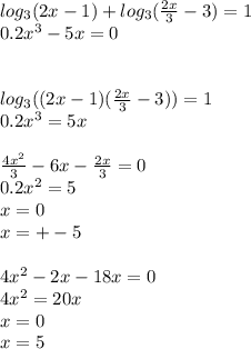 log_{3}(2x-1)+log_{3}(\frac{2x}{3}-3)=1\\&#10;0.2x^3-5x=0\\&#10;\\&#10;\\&#10;log_{3}((2x-1)(\frac{2x}{3}-3))=1\\&#10;0.2x^3=5x\\&#10;\\&#10;\frac{4x^2}{3}-6x-\frac{2x}{3}=0\\&#10;0.2x^2=5\\&#10;x=0\\&#10;x=+-5\\&#10;\\&#10;4x^2-2x-18x=0\\&#10;4x^2=20x\\&#10;x=0\\&#10;x=5\\&#10;