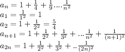 a_{n}=1+\frac{1}{4}+\frac{1}{9}....\frac{1}{n^2}\\&#10;a_{1}=\frac{1}{1^2}=1\\&#10;a_{2}=1+\frac{1}{2^2}=\frac{5}{4}\\&#10;a_{n+1}=1+\frac{1}{2^2}+\frac{1}{3^2}+...\frac{1}{n^2}+\frac{1}{(n+1)^2}\\&#10;a_{2n}=1+\frac{1}{2^2}+\frac{1}{3^2}+..\frac{1}{(2n)^2}