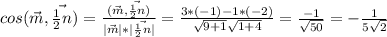 cos(\vec {m},\vec {\frac{1}{2}n})= \frac{(\vec {m}, \vec {\frac{1}{2}n})}{|\vec {m}|*|\vec {\frac{1}{2}n}|} = \frac{3*(-1)-1*(-2)}{ \sqrt{9+1} \sqrt{1+4}}= \frac{-1}{ \sqrt{50}}=- \frac{1}{5 \sqrt{2}}